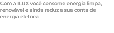 Com a ILUX você consome energia limpa, renovável e ainda reduz a sua conta de energia elétrica. 