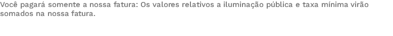 Você pagará somente a nossa fatura: Os valores relativos a iluminação pública e taxa mínima virão somados na nossa fatura. 