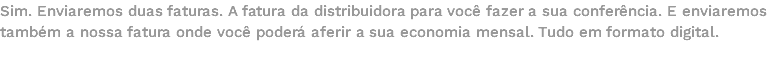 Sim. Enviaremos duas faturas. A fatura da distribuidora para você fazer a sua conferência. E enviaremos também a nossa fatura onde você poderá aferir a sua economia mensal. Tudo em formato digital.
