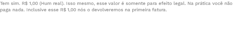 Tem sim. R$ 1,00 (Hum real). Isso mesmo, esse valor é somente para efeito legal. Na prática você não paga nada. Inclusive esse R$ 1,00 nós o devolveremos na primeira fatura. 