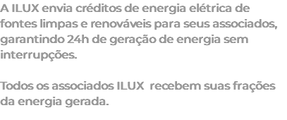 A ILUX envia créditos de energia elétrica de fontes limpas e renováveis para seus associados, garantindo 24h de geração de energia sem interrupções. Todos os associados ILUX recebem suas frações da energia gerada.