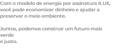 Com o modelo de energia por assinatura ILUX, você pode economizar dinheiro e ajudar a preservar o meio ambiente. Juntos, podemos construir um futuro mais verde e justo. 