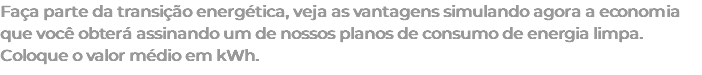 Faça parte da transição energética, veja as vantagens simulando agora a economia que você obterá assinando um de nossos planos de consumo de energia limpa. Coloque o valor médio em kWh.