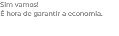 Sim vamos! É hora de garantir a economia. 