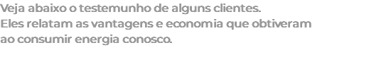 Veja abaixo o testemunho de alguns clientes. Eles relatam as vantagens e economia que obtiveram ao consumir energia conosco. 