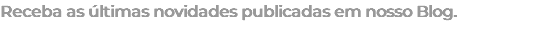 Receba as últimas novidades publicadas em nosso Blog.